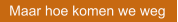 Maar hoe komen we weg